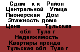 Сдам 1 к/к › Район ­ Центральной › Улица ­ Пионерская › Дом ­ 7 › Этажность дома ­ 5 › Цена ­ 10 000 - Тульская обл., Тула г. Недвижимость » Квартиры аренда   . Тульская обл.,Тула г.